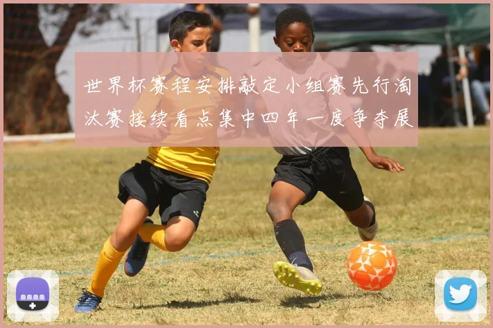 世界杯赛程安排敲定小组赛先行淘汰赛接续看点集中四年一度争夺展开